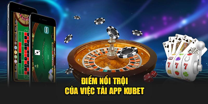 Điểm nổi trội của việc tải app Kubet