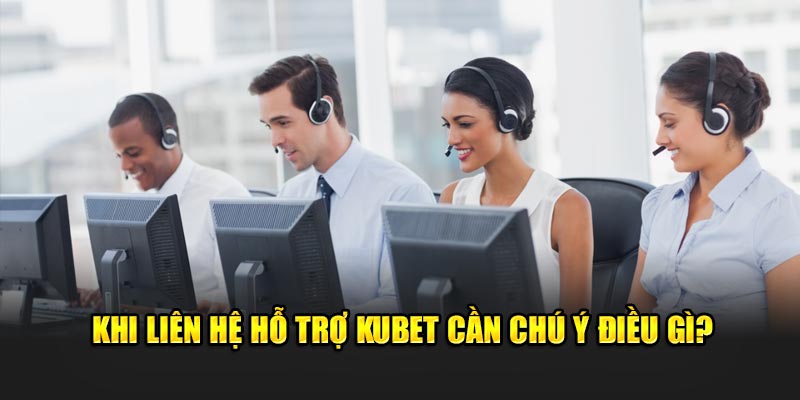 Khi liên hệ hỗ trợ Kubet cần chú ý điều gì?