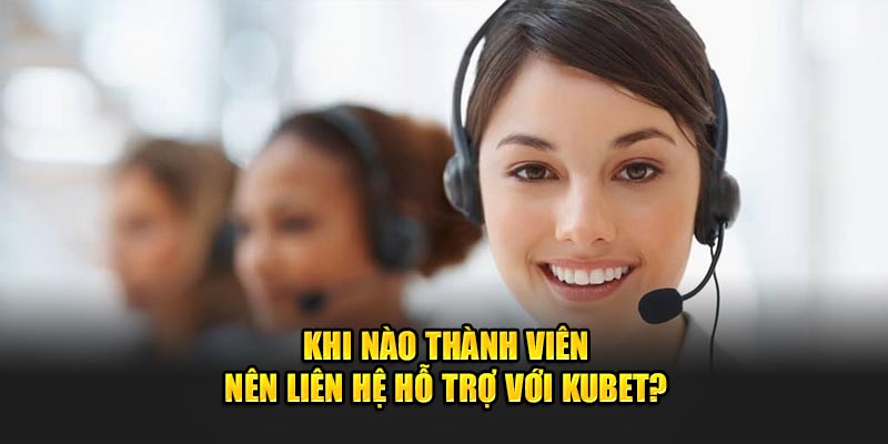 Khi nào thành viên nên liên hệ hỗ trợ với Kubet?