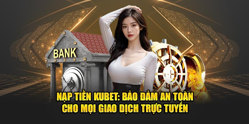 Nạp Tiền Kubet - Bảo Đảm An Toàn Mọi Giao Dịch Trực Tuyến 